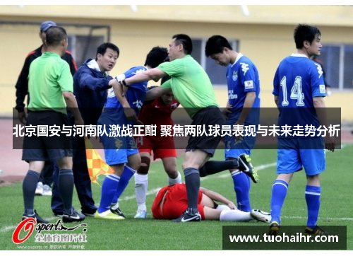 北京国安与河南队激战正酣 聚焦两队球员表现与未来走势分析