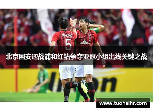 北京国安迎战浦和红钻争夺亚冠小组出线关键之战