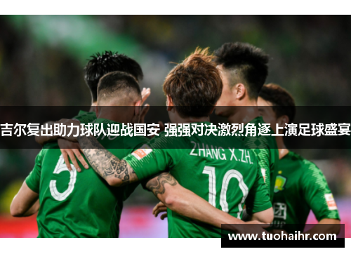 吉尔复出助力球队迎战国安 强强对决激烈角逐上演足球盛宴