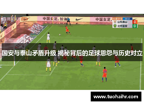 国安与泰山矛盾升级 揭秘背后的足球恩怨与历史对立