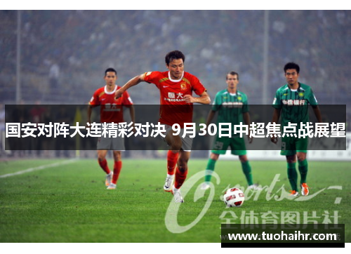国安对阵大连精彩对决 9月30日中超焦点战展望