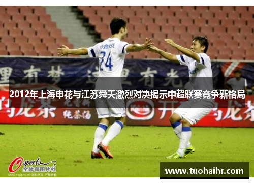 2012年上海申花与江苏舜天激烈对决揭示中超联赛竞争新格局