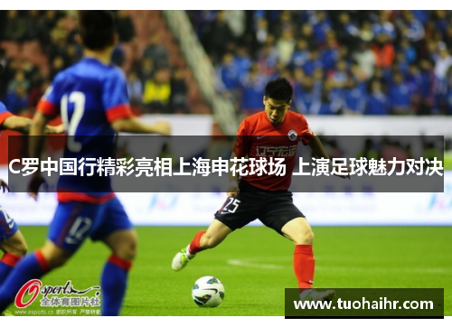 C罗中国行精彩亮相上海申花球场 上演足球魅力对决