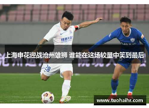 上海申花迎战沧州雄狮 谁能在这场较量中笑到最后
