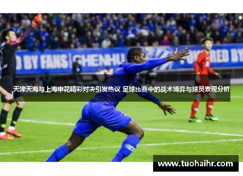 天津天海与上海申花精彩对决引发热议 足球比赛中的战术博弈与球员表现分析