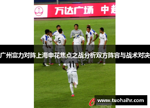 广州富力对阵上海申花焦点之战分析双方阵容与战术对决