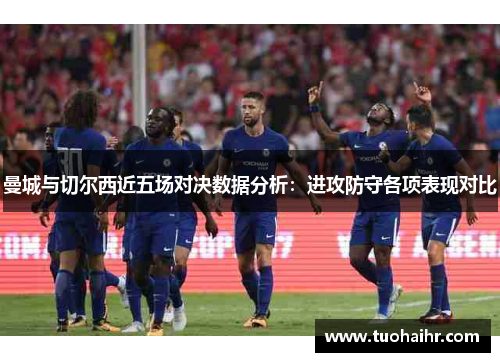 曼城与切尔西近五场对决数据分析：进攻防守各项表现对比