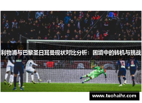 利物浦与巴黎圣日耳曼现状对比分析：困境中的转机与挑战