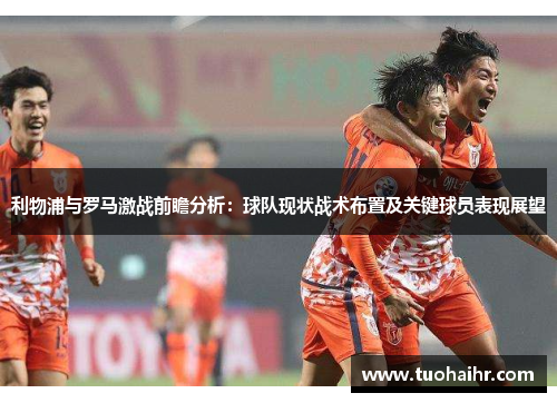 利物浦与罗马激战前瞻分析：球队现状战术布置及关键球员表现展望