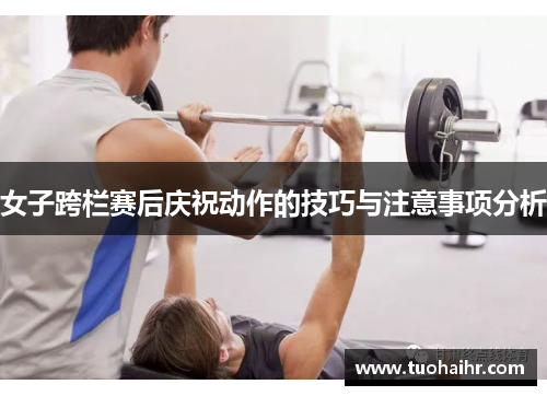 女子跨栏赛后庆祝动作的技巧与注意事项分析