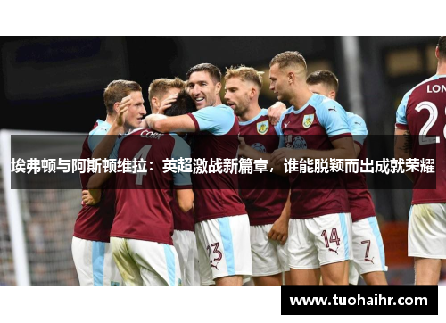 埃弗顿与阿斯顿维拉：英超激战新篇章，谁能脱颖而出成就荣耀