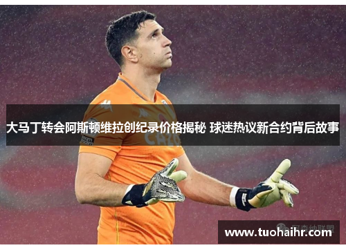大马丁转会阿斯顿维拉创纪录价格揭秘 球迷热议新合约背后故事