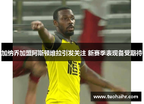 加纳乔加盟阿斯顿维拉引发关注 新赛季表现备受期待