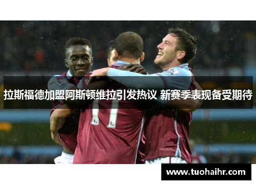 拉斯福德加盟阿斯顿维拉引发热议 新赛季表现备受期待