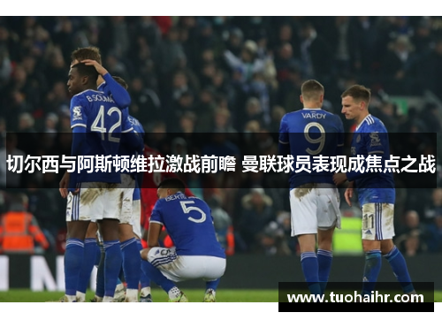 切尔西与阿斯顿维拉激战前瞻 曼联球员表现成焦点之战