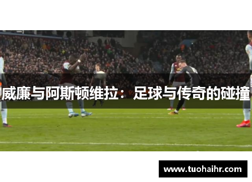 威廉与阿斯顿维拉：足球与传奇的碰撞