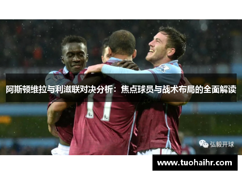 阿斯顿维拉与利滋联对决分析：焦点球员与战术布局的全面解读
